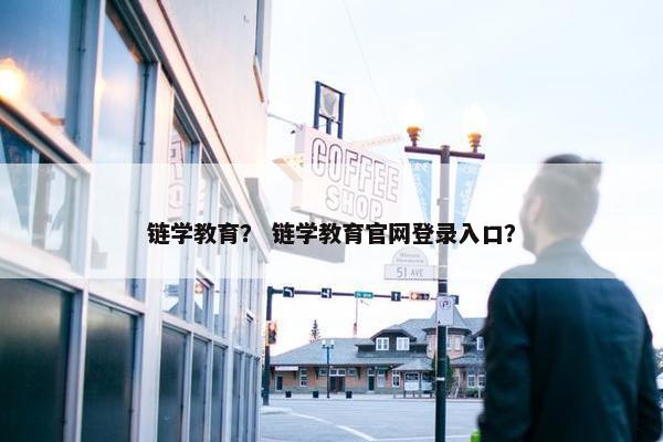 链学教育？ 链学教育官网登录入口？