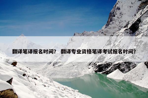 翻译笔译报名时间？ 翻译专业资格笔译考试报名时间？