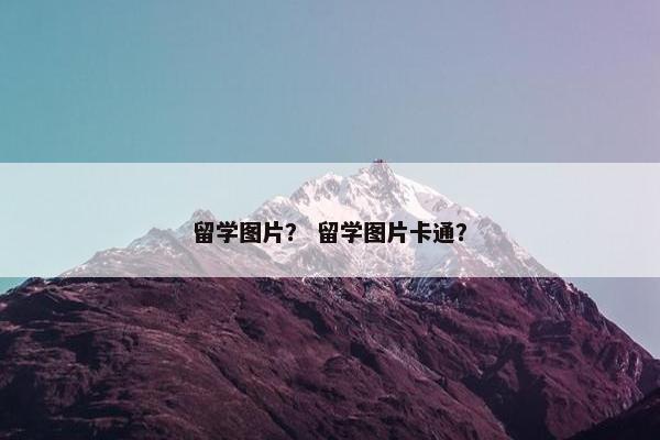 留学图片？ 留学图片卡通？