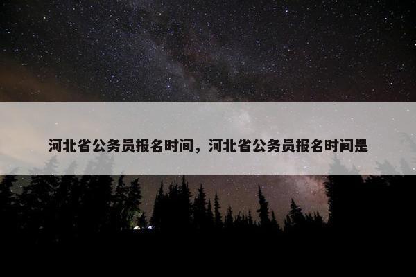 河北省公务员报名时间，河北省公务员报名时间是