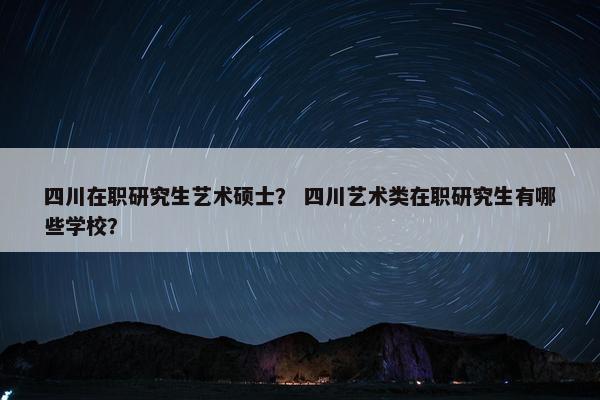 四川在职研究生艺术硕士？ 四川艺术类在职研究生有哪些学校？