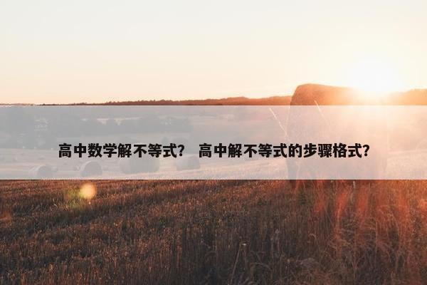 高中数学解不等式？ 高中解不等式的步骤格式？