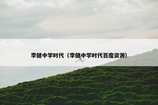 李健中学时代（李健中学时代百度资源）