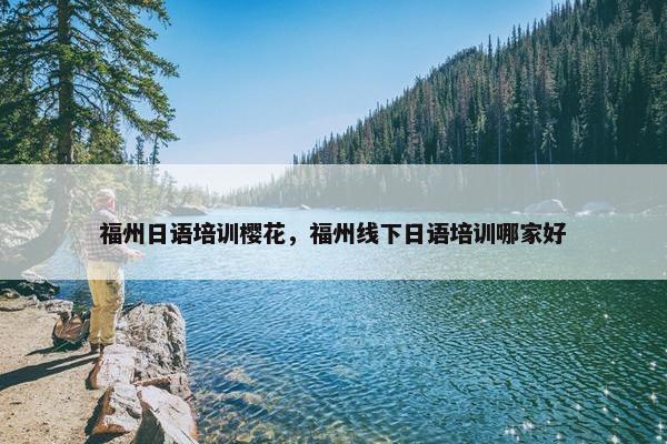 福州日语培训樱花，福州线下日语培训哪家好