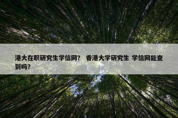 港大在职研究生学信网？ 香港大学研究生 学信网能查到吗？