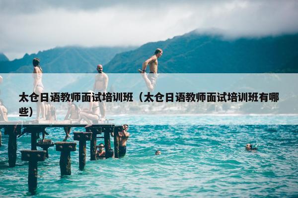 太仓日语教师面试培训班（太仓日语教师面试培训班有哪些）