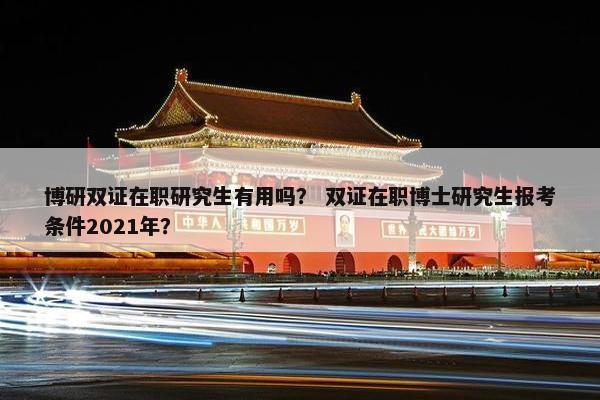 博研双证在职研究生有用吗？ 双证在职博士研究生报考条件2021年？