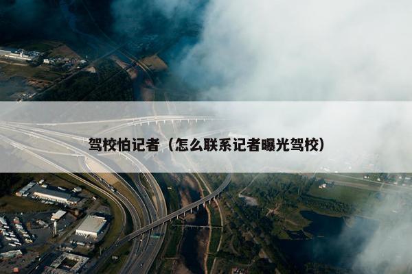 驾校怕记者（怎么联系记者曝光驾校）