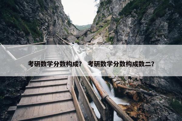 考研数学分数构成？ 考研数学分数构成数二？