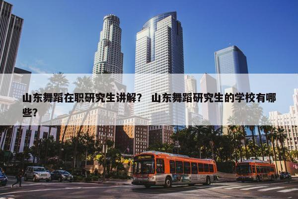 山东舞蹈在职研究生讲解？ 山东舞蹈研究生的学校有哪些？