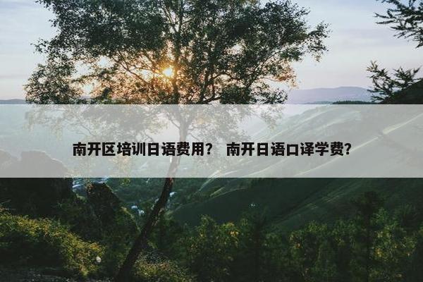 南开区培训日语费用？ 南开日语口译学费？