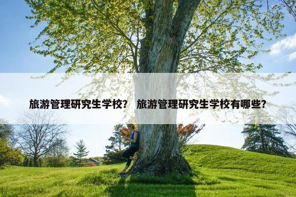 旅游管理研究生学校？ 旅游管理研究生学校有哪些？