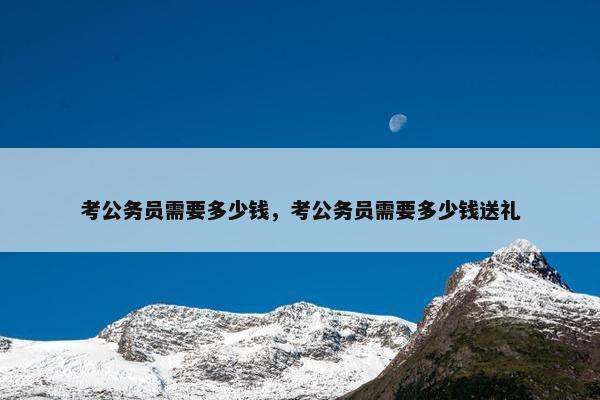 考公务员需要多少钱，考公务员需要多少钱送礼