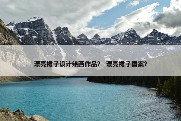 漂亮裙子设计绘画作品？ 漂亮裙子图案？