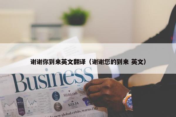 谢谢你到来英文翻译（谢谢您的到来 英文）