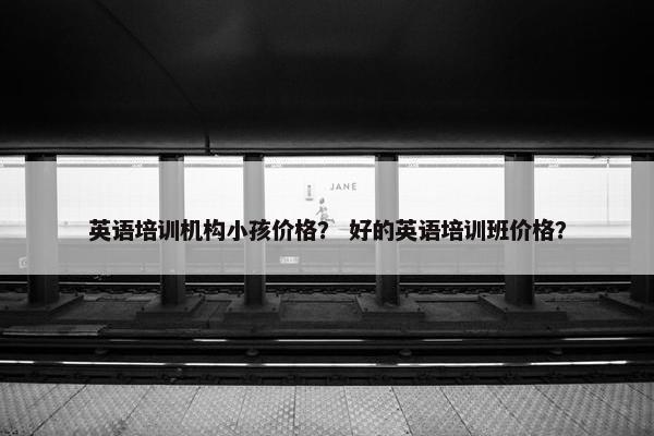 英语培训机构小孩价格？ 好的英语培训班价格？
