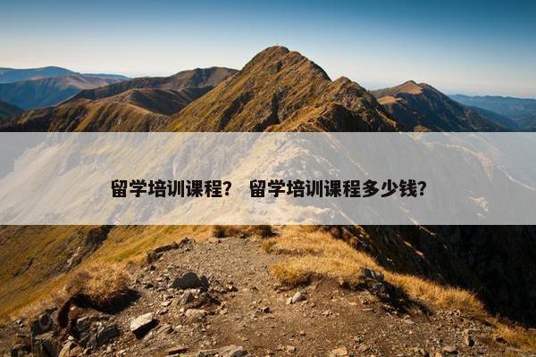 留学培训课程？ 留学培训课程多少钱？