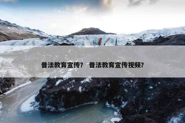 普法教育宣传？ 普法教育宣传视频？