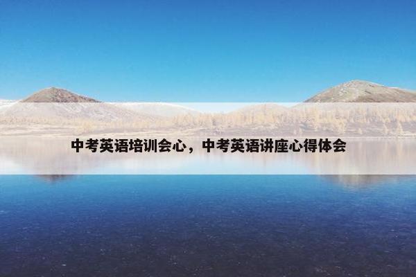 中考英语培训会心，中考英语讲座心得体会