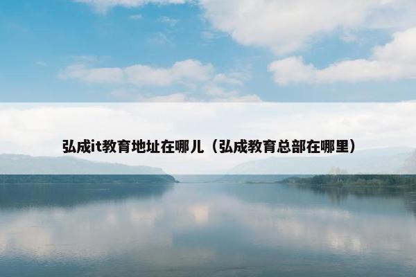 弘成it教育地址在哪儿（弘成教育总部在哪里）