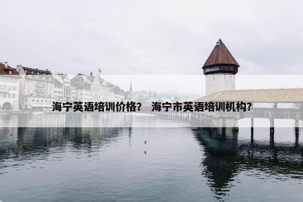 海宁英语培训价格？ 海宁市英语培训机构？
