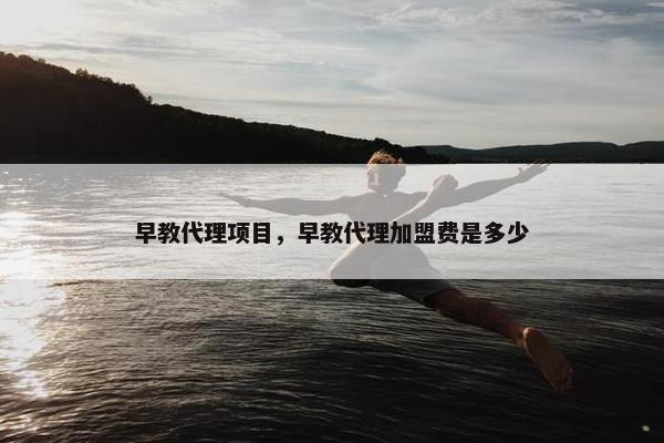 早教代理项目，早教代理加盟费是多少