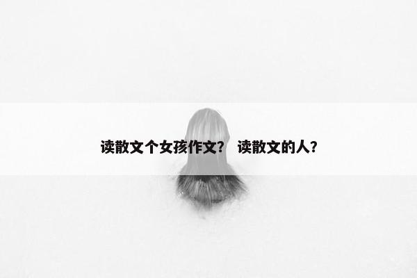 读散文个女孩作文？ 读散文的人？