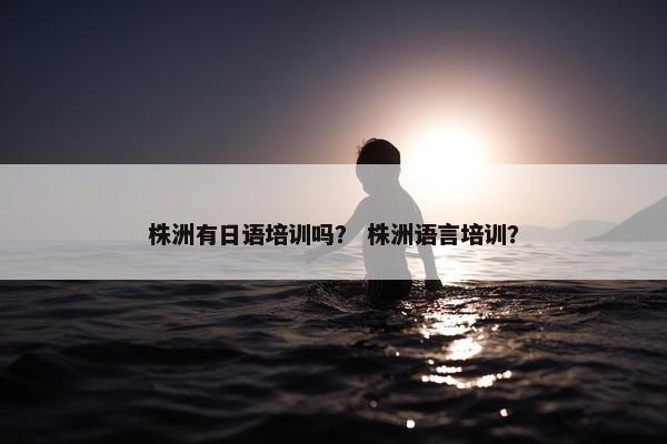 株洲有日语培训吗？ 株洲语言培训？