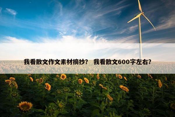 我看散文作文素材摘抄？ 我看散文600字左右？