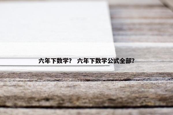 六年下数学？ 六年下数学公式全部？