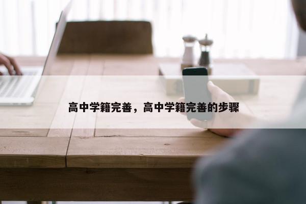 高中学籍完善，高中学籍完善的步骤