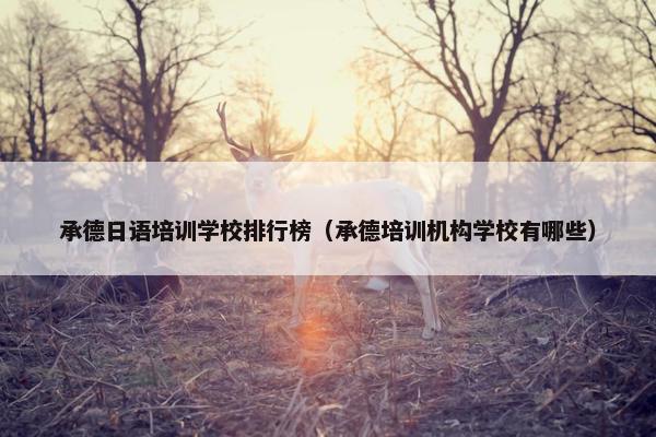 承德日语培训学校排行榜（承德培训机构学校有哪些）