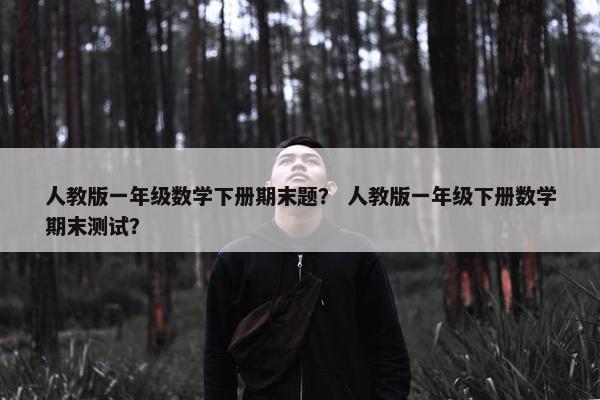 人教版一年级数学下册期末题？ 人教版一年级下册数学期末测试？