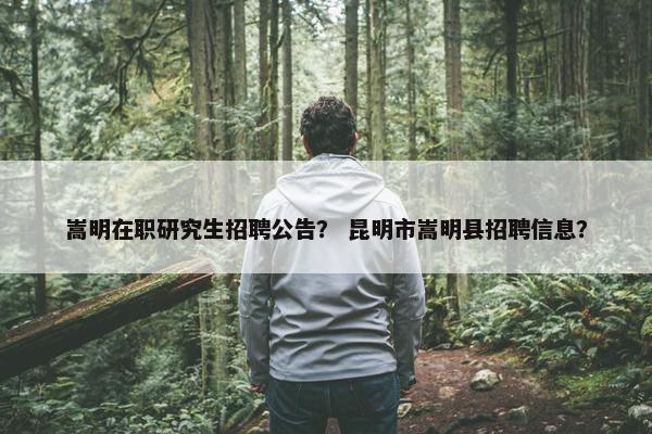 嵩明在职研究生招聘公告？ 昆明市嵩明县招聘信息？
