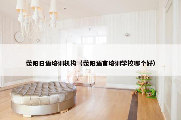 荥阳日语培训机构（荥阳语言培训学校哪个好）