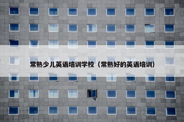 常熟少儿英语培训学校（常熟好的英语培训）