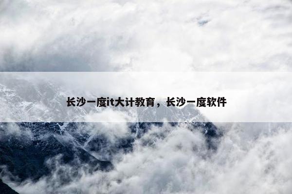 长沙一度it大计教育，长沙一度软件