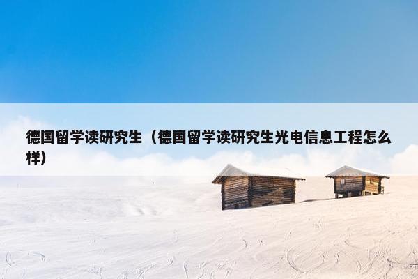 德国留学读研究生（德国留学读研究生光电信息工程怎么样）