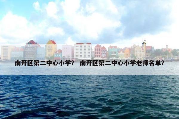 南开区第二中心小学？ 南开区第二中心小学老师名单？
