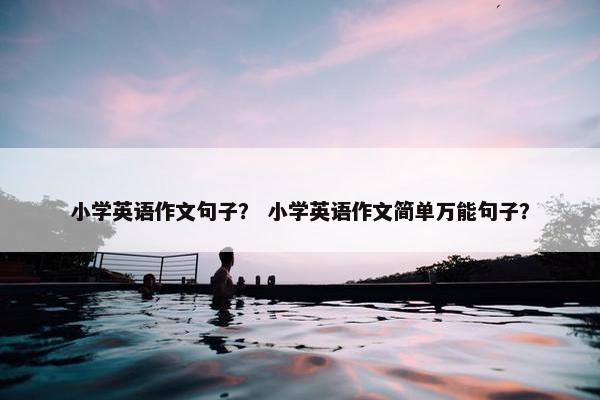 小学英语作文句子？ 小学英语作文简单万能句子？
