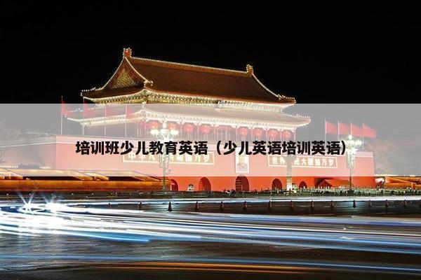 培训班少儿教育英语（少儿英语培训英语）