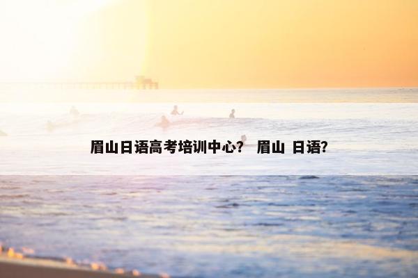 眉山日语高考培训中心？ 眉山 日语？