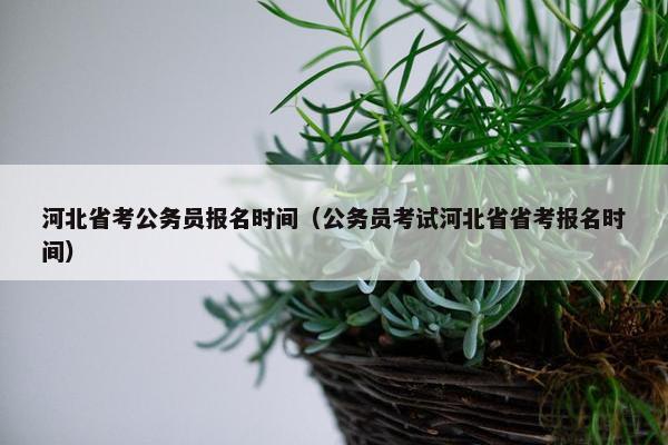河北省考公务员报名时间（公务员考试河北省省考报名时间）