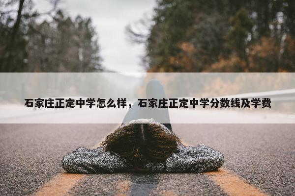 石家庄正定中学怎么样，石家庄正定中学分数线及学费