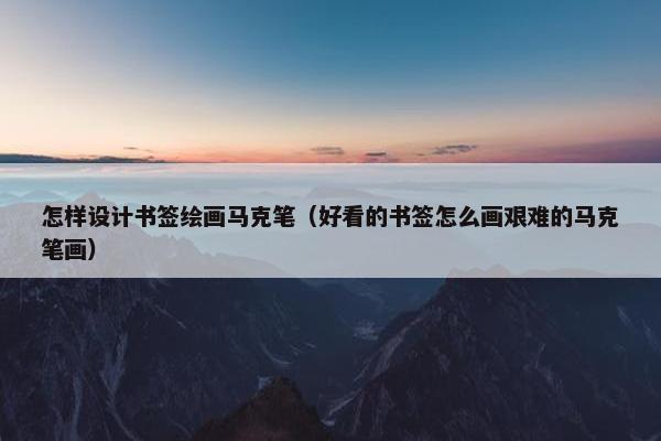 怎样设计书签绘画马克笔（好看的书签怎么画艰难的马克笔画）
