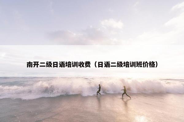 南开二级日语培训收费（日语二级培训班价格）