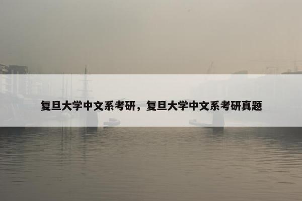 复旦大学中文系考研，复旦大学中文系考研真题