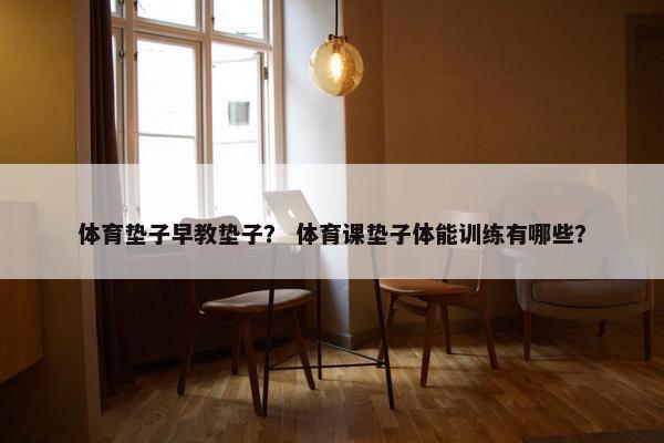 体育垫子早教垫子？ 体育课垫子体能训练有哪些？