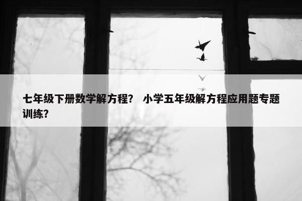 七年级下册数学解方程？ 小学五年级解方程应用题专题训练？