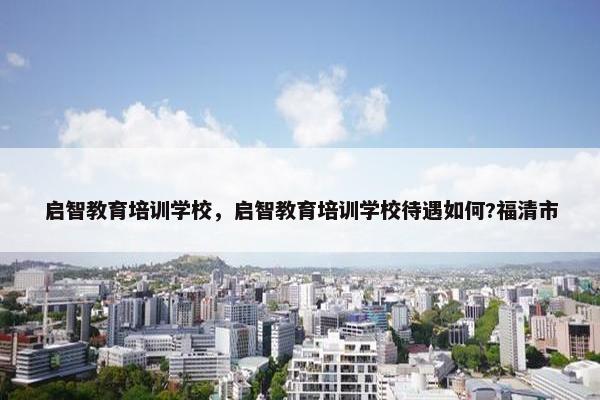 启智教育培训学校，启智教育培训学校待遇如何?福清市